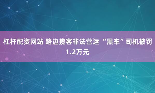 杠桿配資網站 路邊攬客非法營運 “黑車”司機被罰1.2萬元